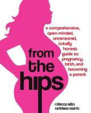 Libro in inglese From the Hips: A Comprehensive, Open-Minded, Uncensored, Totally Honest Guide to Pregnancy, Birth, and Becoming a Parent Rebecca Odes Ceridwen Morris