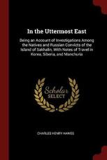 Libro in inglese In the Uttermost East: Being an Account of Investigations Among the Natives and Russian Convicts of the Island of Sakhalin, with Notes of Travel in Korea, Siberia, and Manchuria Charles Henry Hawes