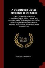 Libro in inglese A Dissertation on the Mysteries of the Cabiri; Or, the Great Gods of Phenicia, Samothrace, Egypt, Troas, Greece, Italy, and Crete; Being an Attempt to Deduce the Several Orgies of Isis, Ceres, Mithras, Bacchus, Rhea, Adonis, and Hecate, from a Union of Th George Stanley Faber