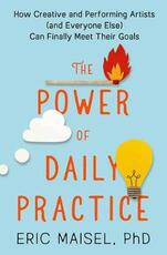 Libro in inglese The Power of Daily Practice: How Creative and Performing Artists (and Everyone Else) Can Finally Meet Their Goals Eric Maisel