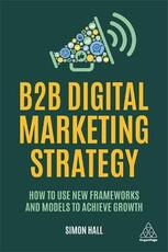 Libro in inglese B2B Digital Marketing Strategy: How to Use New Frameworks and Models to Achieve Growth Simon Hall