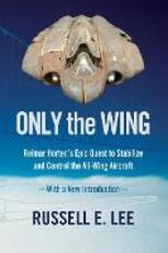 Libro in inglese Only the Wing: Reimar Horten's Epic Quest to Stabilize and Control the All-Wing Aircraft - with a New Introduction Russell E. Lee