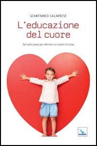 L' educazione del cuore. Semplici passi per allenare un cuore virtuoso