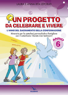 Un progetto da celebrare e vivere. Lanno del sacramento della Confermazione. Itinerario per la catechesi parrocchiale e famigliare. Anno 6. Quaderno.pdf