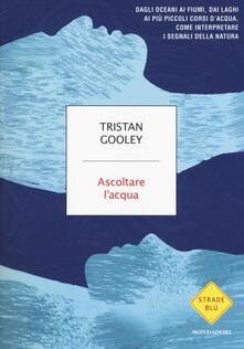 Ascoltare lacqua. Dagli oceani ai fiumi, dai laghi ai più piccoli corsi dacqua, come interpretare i segnali della natura.pdf