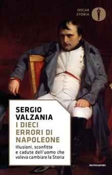 I dieci errori di Napoleone. Illusioni, sconfitte e cadute delluomo che voleva cambiare la storia.pdf