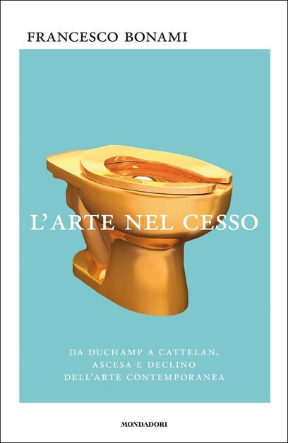 L Arte Nel Cesso Da Duchamp A Cattelan Ascesa E Declino Dell Arte Contemporanea Francesco Bonami Libro Mondadori Saggi Ibs