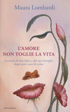 Libro L' amore non toglie la vita. La storia di mia figlia e del suo risveglio dopo sette anni di coma Maura Lombardi