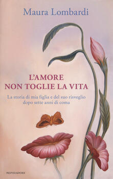 L amore non toglie la vita. La storia di mia figlia e del suo risveglio dopo sette anni di coma.pdf