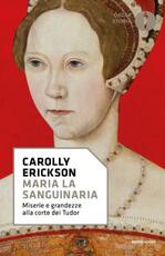 Libro Maria la sanguinaria. Miserie e grandezze alla corte dei Tudor Carolly Erickson