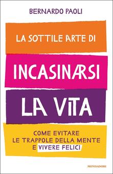 La sottile arte di incasinarsi la vita. Come evitare le trappole della mente e vivere felici.pdf