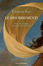 Libro Le disobbedienti. Storie di sei donne che hanno cambiato l'arte Elisabetta Rasy