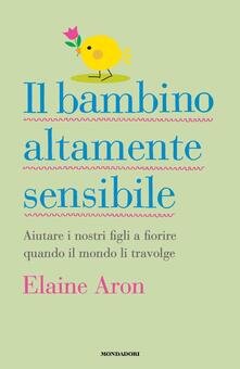 Il bambino altamente sensibile. Aiutare i nostri figli a fiorire quando il mondo li travolge.pdf