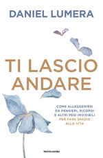 Libro Ti lascio andare. Come alleggerirsi da pensieri, ricordi e altri pesi invisibili per fare spazio alla vita Daniel Lumera