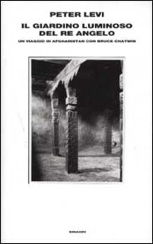 Il giardino luminoso del re angelo. Un viaggio in Afghanistan con Bruce Chatwin.pdf