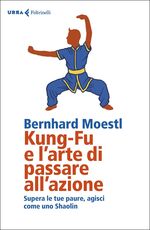 Libro Kung-fu e l'arte di passare all'azione. Supera le tue paure, agisci come uno Shaolin Bernhard Moestl