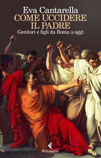 Libro Come uccidere il padre. Genitori e figli da Roma a oggi Eva Cantarella