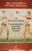 Libro Le protagoniste. L'emancipazione femminile attraverso lo sport Eva Cantarella Ettore Miraglia