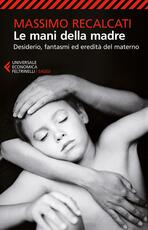 Libro Le mani della madre. Desiderio, fantasmi ed eredità del materno Massimo Recalcati