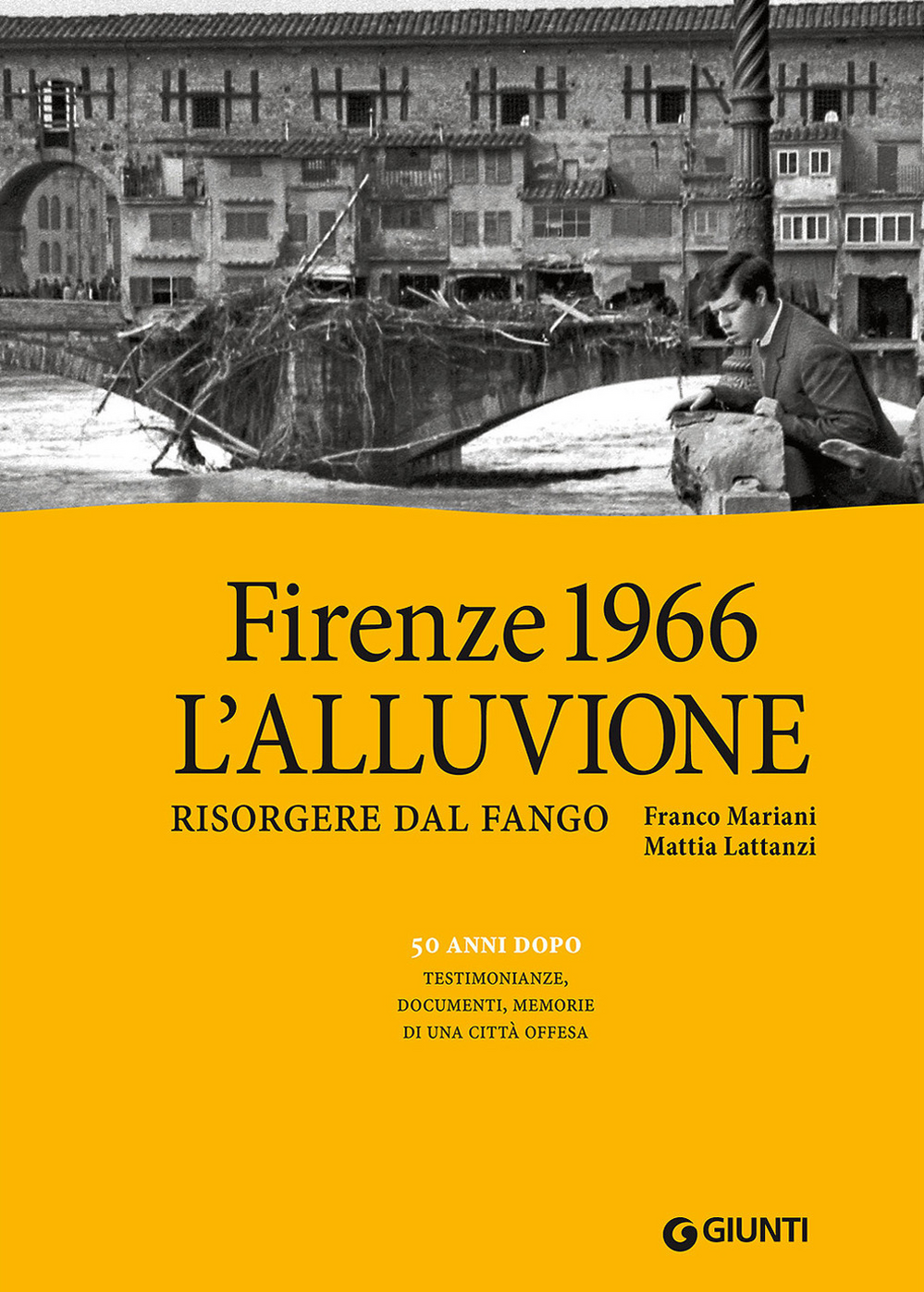 Firenze 1966: l'alluvione. Risorgere dal fango. 50 anni dopo: testimonianze, documenti, memorie di una città offesa