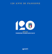 120 anni di passione. 1898-2018 Federazione Italiana Giuoco Calcio.pdf