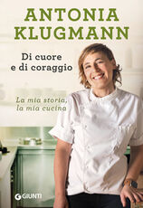Libro Di cuore e di coraggio. La mia storia, la mia cucina Antonia Klugmann