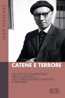 Catene e terrore. Un vescovo clandestino greco-cattolico nella persecuzione comunista in Romania.pdf