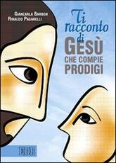 Libro Ti racconto di Gesù che compie prodigi Giancarla Barbon Rinaldo Paganelli