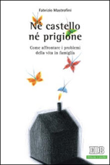 Né castello né prigione. Come affrontare i problemi della vita in famiglia.pdf