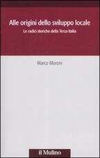 Libro Alle origini dello sviluppo locale. Le radici storiche della Terza Italia Marco Moroni