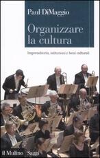 Libro Organizzare la cultura. Imprenditoria, istituzioni e beni culturali Paul DiMaggio