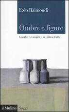 Libro Ombre e figure. Longhi, Arcangeli e la critica d'arte Ezio Raimondi