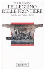 Libro Pellegrino delle frontiere. Ciò che non è dato è perso Pierre Ceyrac