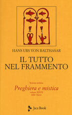 Libro Il tutto nel frammento. Vol. 28: Preghiera e mistica. Hans Urs von Balthasar