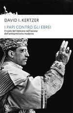 Libro I papi contro gli ebrei. Il ruolo del Vaticano nell'ascesa dell'antisemitismo moderno David I. Kertzer