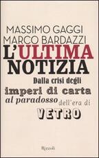 Libro L' ultima notizia. Dalla crisi degli imperi di carta al paradosso dell'era di vetro Marco Bardazzi Massimo Gaggi