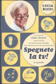 Spegnete la TV! Con il metodo «Fate i bravi!», giochi antichi e nuovissimi per fare del tempo in famiglia in momento di sana e corretta educazione (1-15 anni).pdf