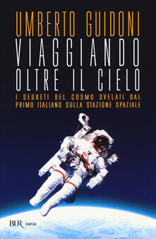 Viaggiando oltre il cielo. I segreti del cosmo svelati dal primo italiano sulla stazione spaziale.pdf