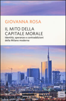 Il mito della capitale morale. Identità, speranze e contraddizioni della Milano moderna.pdf