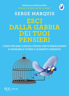 Esci dalla gabbia dei tuoi pensieri. Come vincere i circoli viziosi che ti paralizzano e imparare a vivere il momento presente.pdf