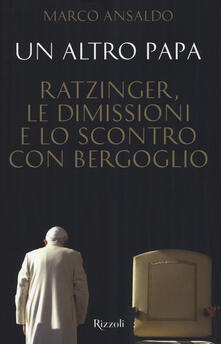Un altro papa. Ratzinger, le dimissioni e lo scontro con Bergoglio - Marco Ansaldo - copertina