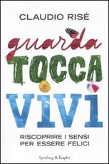 Libro Guarda, tocca, vivi. Riscoprire i sensi per essere felici Claudio Risé