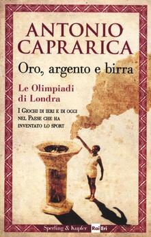 Oro, argento e birra. Le Olimpiadi di Londra. I giochi di ieri e di oggi nel Paese che ha inventato lo sport.pdf