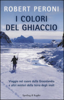 I colori del ghiaccio. Viaggio nel cuore della Groenlandia e altri misteri della terra degli inuit.pdf