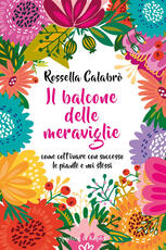 Libro Il balcone delle meraviglie. Come coltivare con successo le piante e noi stessi Rossella Calabrò