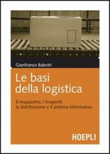 Le basi della logistica. Il magazzino, i trasporti, la distribuzione e il sistema informativo.pdf