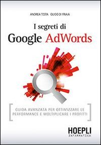 I segreti di Google AdWords. Guida avanzata per ottimizzare le performance e moltiplicare i profitti