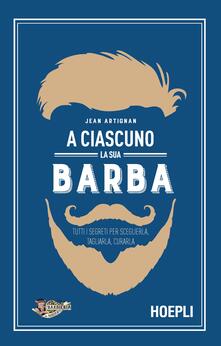 A ciascuno la sua barba. Tutti i segreti per sceglierla, tagliarla, curarla.pdf