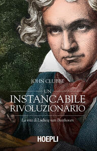 Libro Un instancabile rivoluzionario. La vita di Ludwig van Beethoven John Clubbe