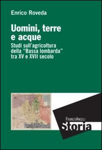 Uomini, terre e acque. Studi sull'agricoltura della «Bassa lombarda» tra il XV e XVII secolo